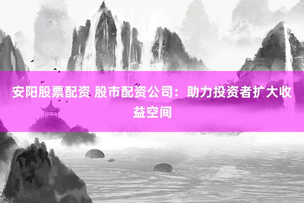 安阳股票配资 股市配资公司：助力投资者扩大收益空间