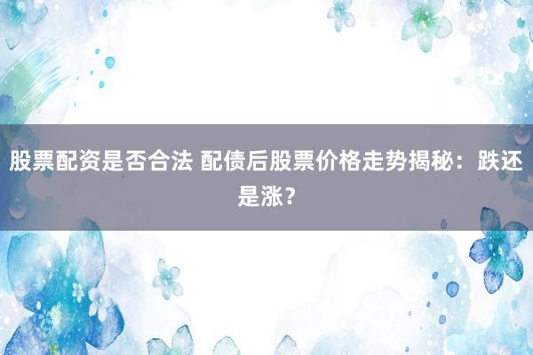 股票配资是否合法 配债后股票价格走势揭秘：跌还是涨？