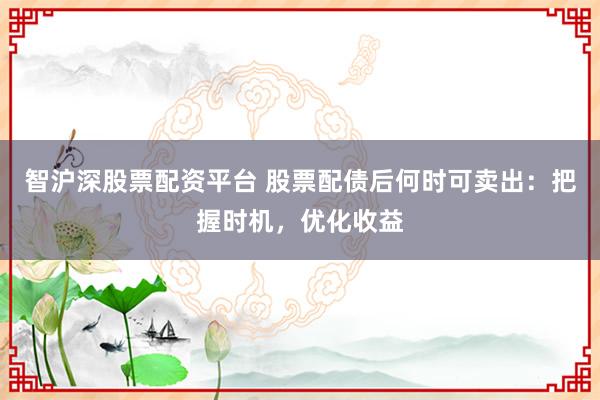 智沪深股票配资平台 股票配债后何时可卖出：把握时机，优化收益