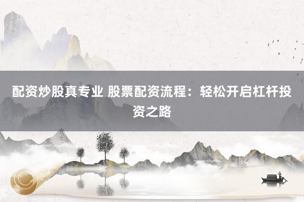 配资炒股真专业 股票配资流程：轻松开启杠杆投资之路