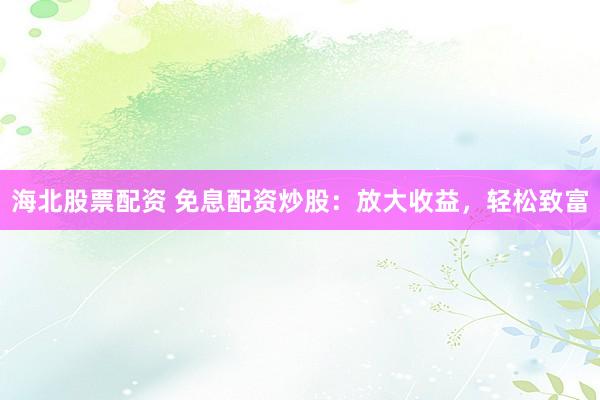 海北股票配资 免息配资炒股：放大收益，轻松致富