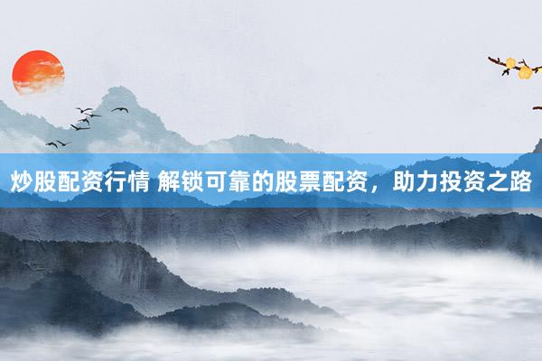 炒股配资行情 解锁可靠的股票配资，助力投资之路