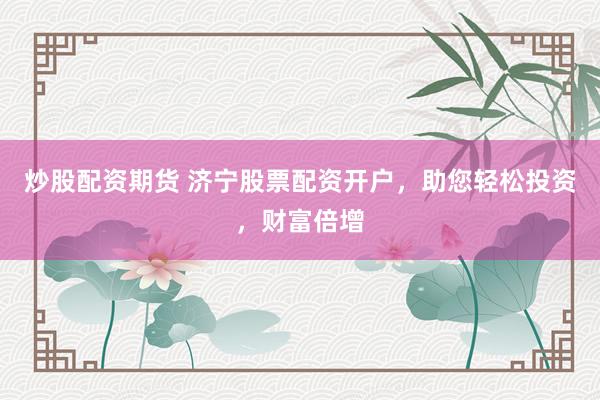 炒股配资期货 济宁股票配资开户，助您轻松投资，财富倍增