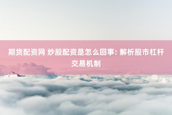 期货配资网 炒股配资是怎么回事: 解析股市杠杆交易机制