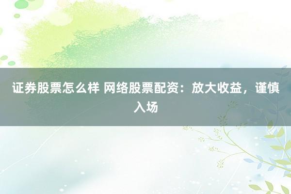 证券股票怎么样 网络股票配资：放大收益，谨慎入场