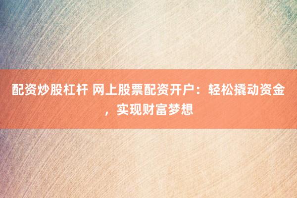 配资炒股杠杆 网上股票配资开户：轻松撬动资金，实现财富梦想