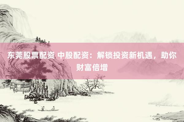 东莞股票配资 中股配资：解锁投资新机遇，助你财富倍增