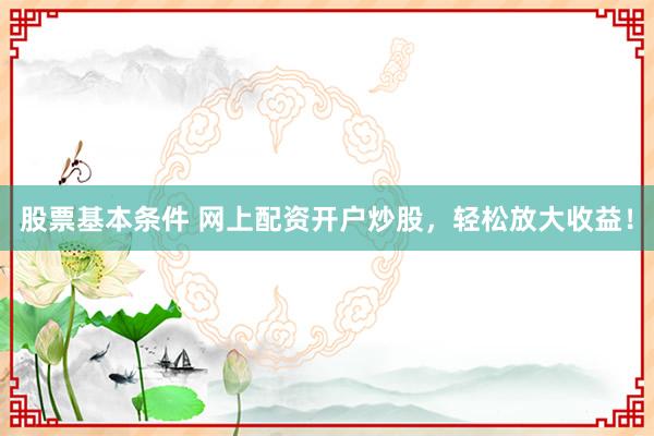 股票基本条件 网上配资开户炒股，轻松放大收益！