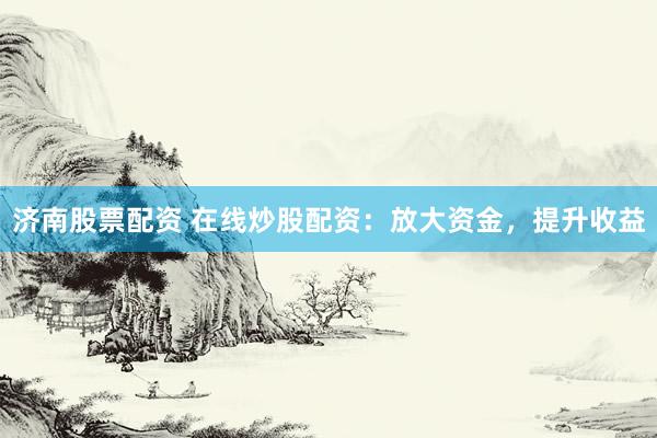 济南股票配资 在线炒股配资：放大资金，提升收益