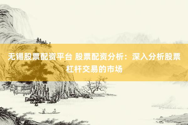 无锡股票配资平台 股票配资分析：深入分析股票杠杆交易的市场